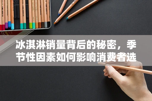 冰淇淋销量背后的秘密，季节性因素如何影响消费者选择？