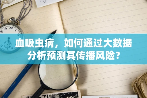 血吸虫病，如何通过大数据分析预测其传播风险？