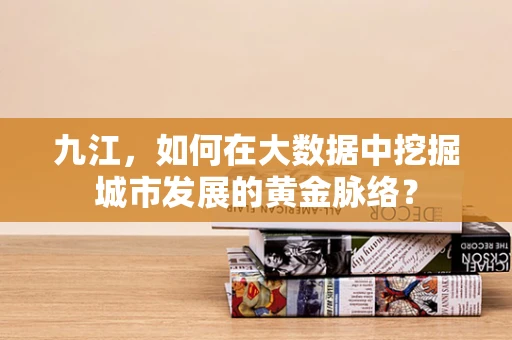九江，如何在大数据中挖掘城市发展的黄金脉络？
