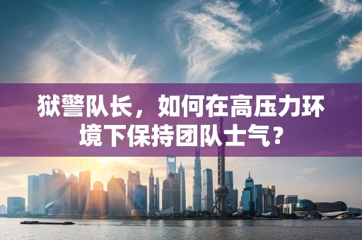 狱警队长，如何在高压力环境下保持团队士气？