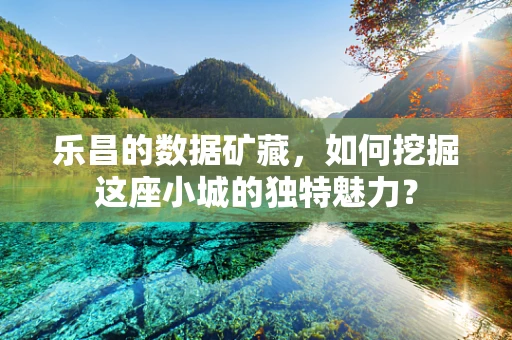 乐昌的数据矿藏，如何挖掘这座小城的独特魅力？
