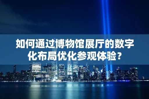 如何通过博物馆展厅的数字化布局优化参观体验？