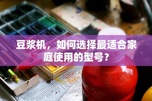 豆浆机，如何选择最适合家庭使用的型号？