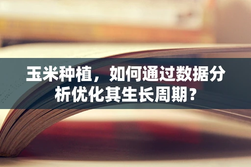 玉米种植，如何通过数据分析优化其生长周期？