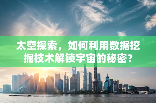 太空探索，如何利用数据挖掘技术解锁宇宙的秘密？