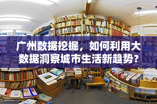 广州数据挖掘，如何利用大数据洞察城市生活新趋势？