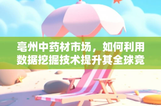 亳州中药材市场，如何利用数据挖掘技术提升其全球竞争力？