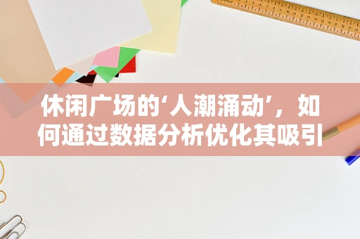 休闲广场的‘人潮涌动’，如何通过数据分析优化其吸引力与用户体验？