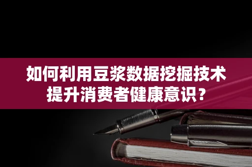 如何利用豆浆数据挖掘技术提升消费者健康意识？