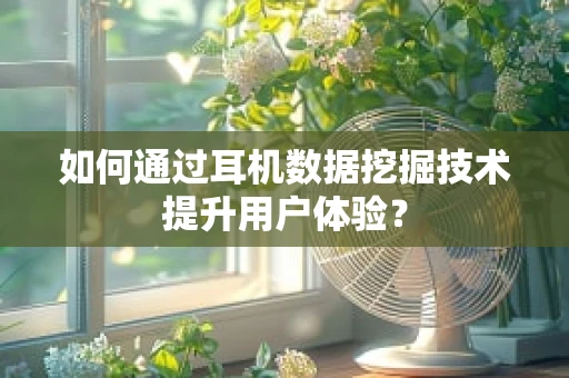 如何通过耳机数据挖掘技术提升用户体验？