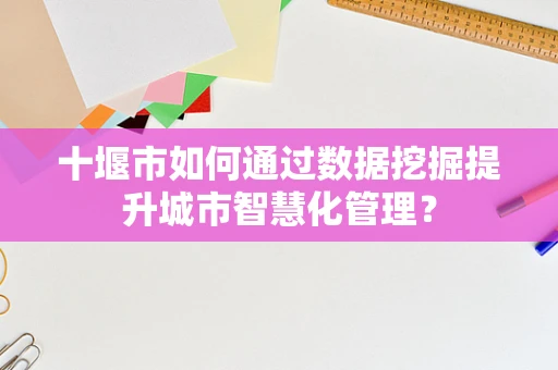 十堰市如何通过数据挖掘提升城市智慧化管理？