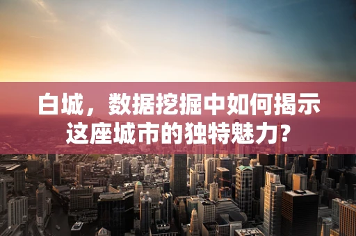白城，数据挖掘中如何揭示这座城市的独特魅力？