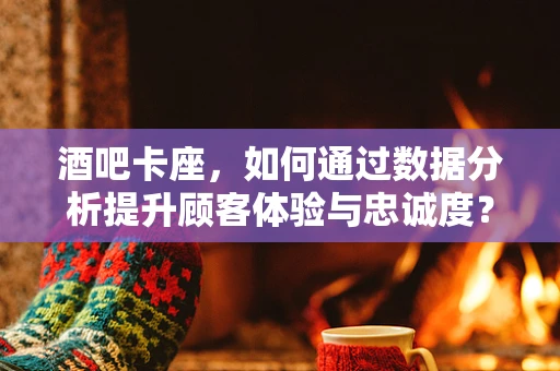 酒吧卡座，如何通过数据分析提升顾客体验与忠诚度？