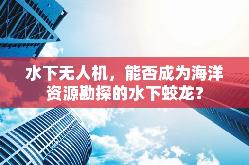 水下无人机，能否成为海洋资源勘探的水下蛟龙？