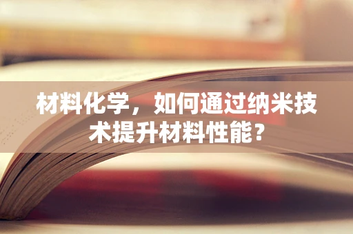 材料化学，如何通过纳米技术提升材料性能？