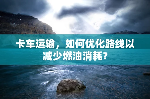 卡车运输，如何优化路线以减少燃油消耗？