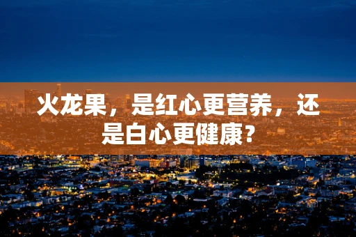 火龙果，是红心更营养，还是白心更健康？