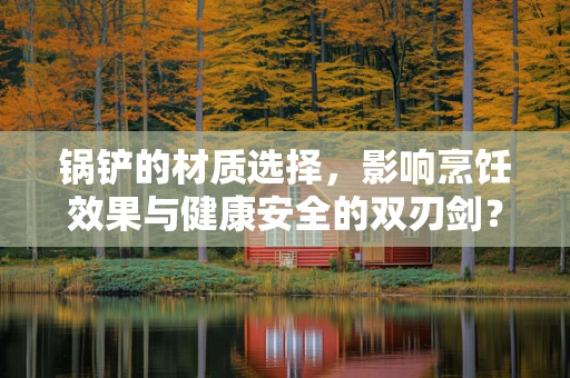 锅铲的材质选择，影响烹饪效果与健康安全的双刃剑？