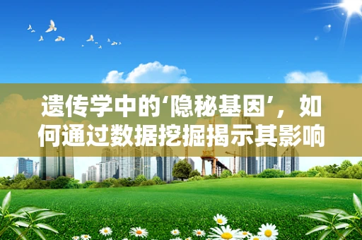 遗传学中的‘隐秘基因’，如何通过数据挖掘揭示其影响？