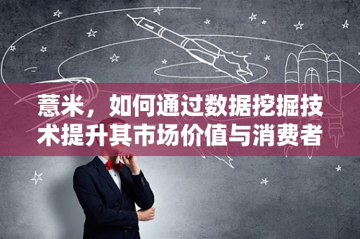 薏米，如何通过数据挖掘技术提升其市场价值与消费者认知？