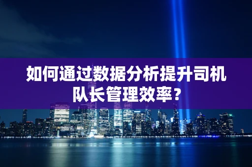 如何通过数据分析提升司机队长管理效率？