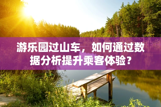 游乐园过山车，如何通过数据分析提升乘客体验？