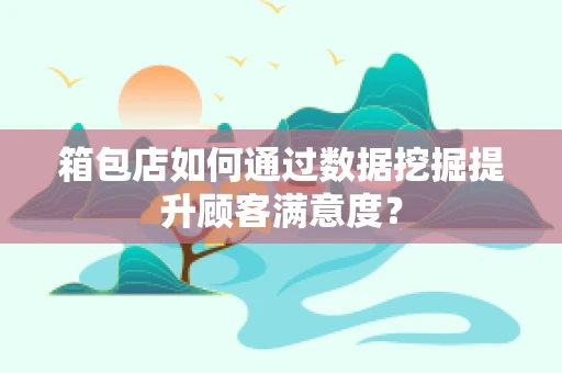 箱包店如何通过数据挖掘提升顾客满意度？