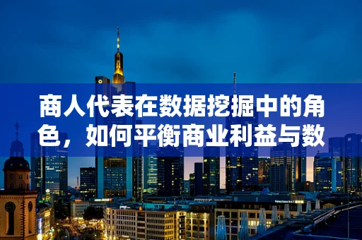 商人代表在数据挖掘中的角色，如何平衡商业利益与数据洞察？