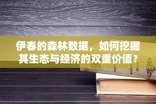 伊春的森林数据，如何挖掘其生态与经济的双重价值？