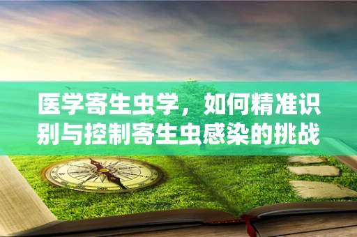 医学寄生虫学，如何精准识别与控制寄生虫感染的挑战？