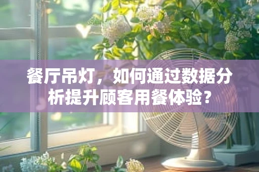 餐厅吊灯，如何通过数据分析提升顾客用餐体验？