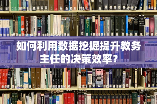 如何利用数据挖掘提升教务主任的决策效率？