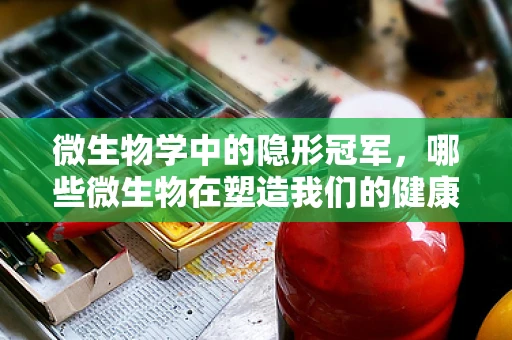 微生物学中的隐形冠军，哪些微生物在塑造我们的健康？