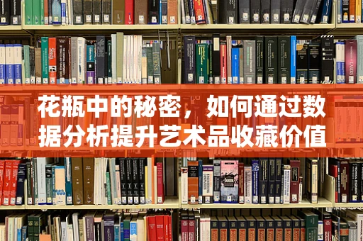 花瓶中的秘密，如何通过数据分析提升艺术品收藏价值？