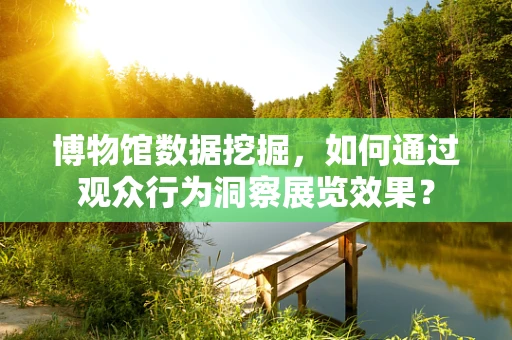 博物馆数据挖掘，如何通过观众行为洞察展览效果？
