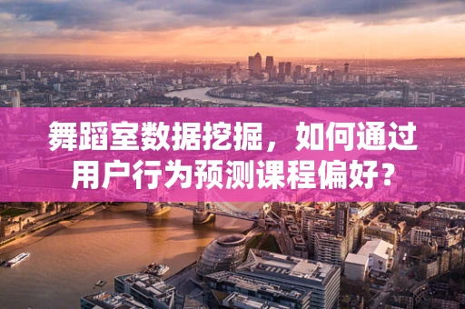 舞蹈室数据挖掘，如何通过用户行为预测课程偏好？
