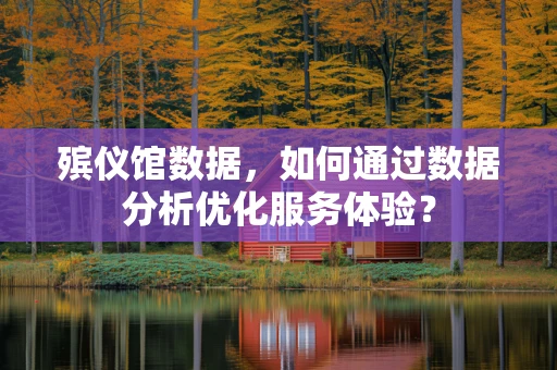 殡仪馆数据，如何通过数据分析优化服务体验？