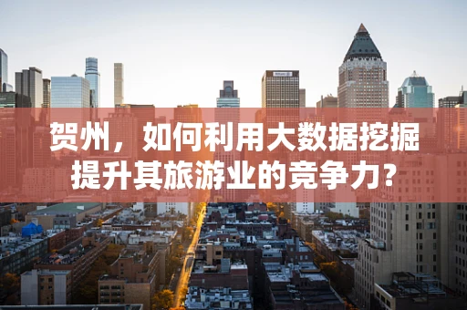 贺州，如何利用大数据挖掘提升其旅游业的竞争力？