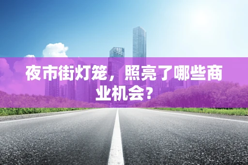 夜市街灯笼，照亮了哪些商业机会？