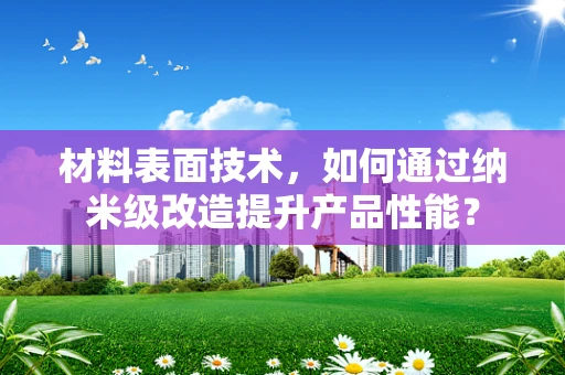 材料表面技术，如何通过纳米级改造提升产品性能？
