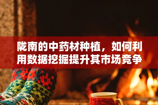陇南的中药材种植，如何利用数据挖掘提升其市场竞争力？