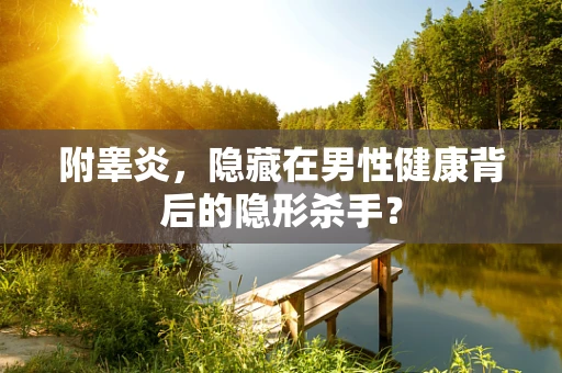 附睾炎，隐藏在男性健康背后的隐形杀手？
