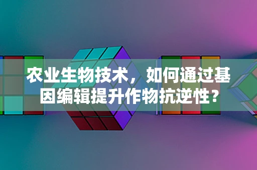 农业生物技术，如何通过基因编辑提升作物抗逆性？