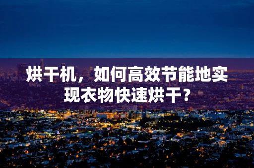 烘干机，如何高效节能地实现衣物快速烘干？
