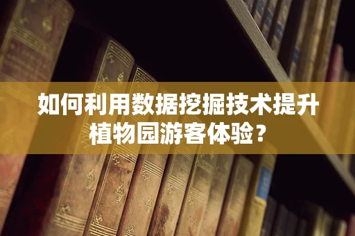 如何利用数据挖掘技术提升植物园游客体验？