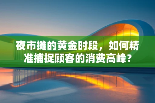 夜市摊的黄金时段，如何精准捕捉顾客的消费高峰？