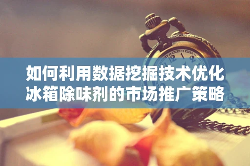 如何利用数据挖掘技术优化冰箱除味剂的市场推广策略？