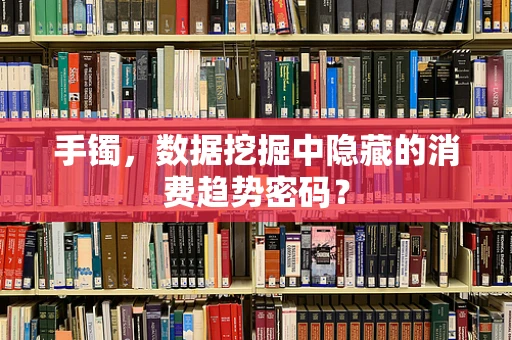 手镯，数据挖掘中隐藏的消费趋势密码？