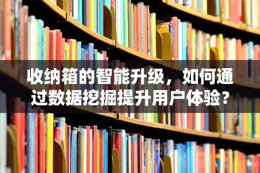 收纳箱的智能升级，如何通过数据挖掘提升用户体验？