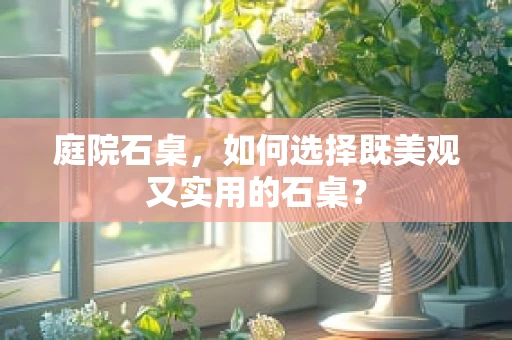 庭院石桌，如何选择既美观又实用的石桌？